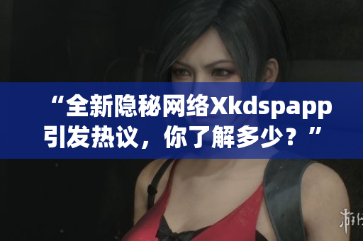 “全新隱秘網(wǎng)絡(luò)Xkdspapp引發(fā)熱議，你了解多少？”
