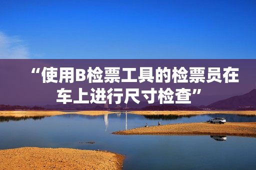 “使用B檢票工具的檢票員在車上進(jìn)行尺寸檢查”