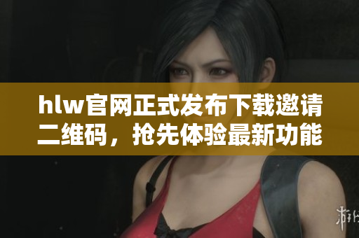 hlw官網(wǎng)正式發(fā)布下載邀請(qǐng)二維碼，搶先體驗(yàn)最新功能