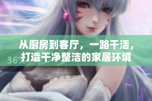 從廚房到客廳，一路干活，打造干凈整潔的家居環(huán)境