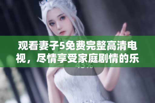 觀看妻子5免費(fèi)完整高清電視，盡情享受家庭劇情的樂趣