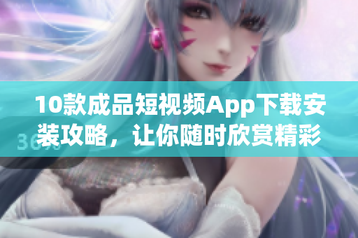 10款成品短視頻App下載安裝攻略，讓你隨時(shí)欣賞精彩影片