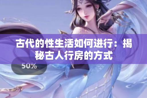 古代的性生活如何進(jìn)行：揭秘古人行房的方式