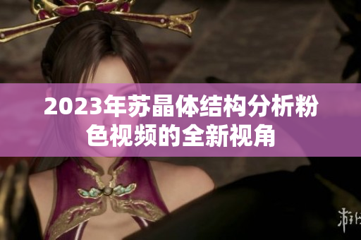 2023年蘇晶體結(jié)構(gòu)分析粉色視頻的全新視角