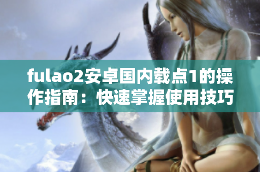 fulao2安卓國內(nèi)載點(diǎn)1的操作指南：快速掌握使用技巧