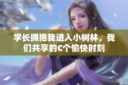 學(xué)長(zhǎng)擁抱我進(jìn)入小樹(shù)林，我們共享的C個(gè)愉快時(shí)刻