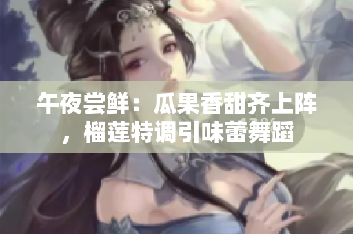 午夜嘗鮮：瓜果香甜齊上陣，榴蓮特調(diào)引味蕾舞蹈