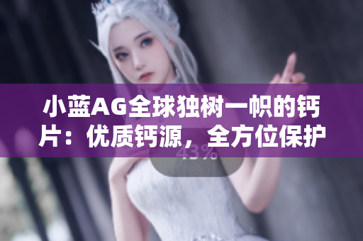 小藍(lán)AG全球獨(dú)樹一幟的鈣片：優(yōu)質(zhì)鈣源，全方位保護(hù)