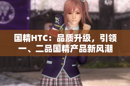 國(guó)精HTC：品質(zhì)升級(jí)，引領(lǐng)一、二品國(guó)精產(chǎn)品新風(fēng)潮