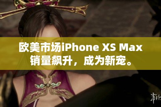 歐美市場iPhone XS Max銷量飆升，成為新寵。