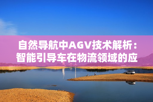 自然導(dǎo)航中AGV技術(shù)解析：智能引導(dǎo)車在物流領(lǐng)域的應(yīng)用及未來發(fā)展