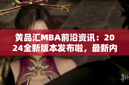 黃品匯MBA前沿資訊：2024全新版本發(fā)布啦，最新內(nèi)容揭秘