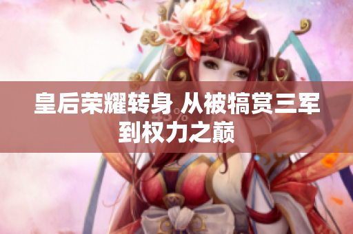 皇后榮耀轉(zhuǎn)身 從被犒賞三軍到權(quán)力之巔