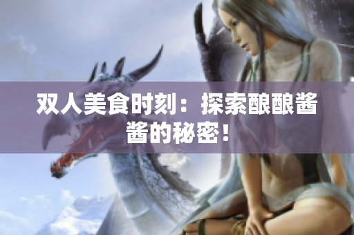 雙人美食時刻：探索釀釀醬醬的秘密！