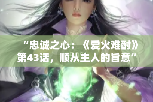 “忠誠之心：《愛火難酎》第43話，順從主人的旨意”