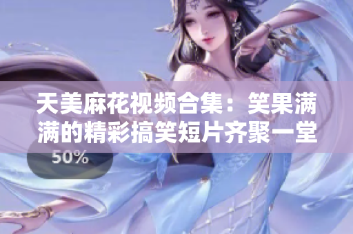 天美麻花視頻合集：笑果滿滿的精彩搞笑短片齊聚一堂