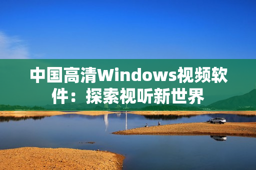 中國高清Windows視頻軟件：探索視聽新世界