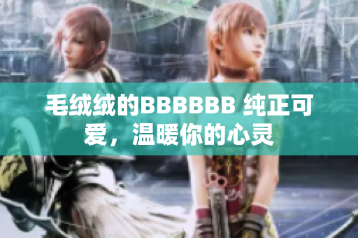 毛絨絨的BBBBBB 純正可愛，溫暖你的心靈