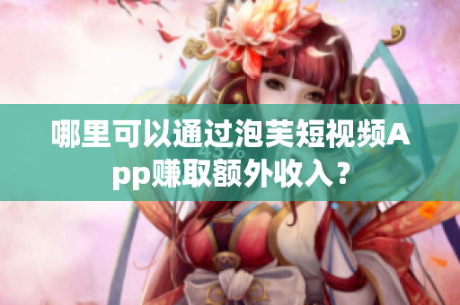 哪里可以通過泡芙短視頻App賺取額外收入？