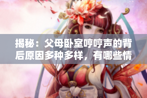 揭秘：父母臥室哼哼聲的背后原因多種多樣，有哪些情況值得關(guān)注？