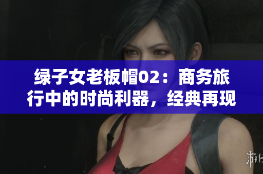 綠子女老板帽02：商務(wù)旅行中的時(shí)尚利器，經(jīng)典再現(xiàn)