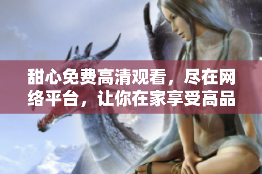 甜心免費(fèi)高清觀看，盡在網(wǎng)絡(luò)平臺(tái)，讓你在家享受高品質(zhì)視聽盛宴