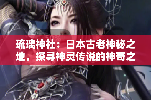 琉璃神社：日本古老神秘之地，探尋神靈傳說的神奇之旅