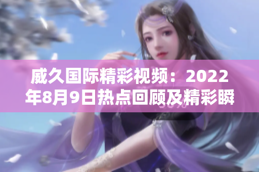 威久國際精彩視頻：2022年8月9日熱點回顧及精彩瞬間盤點