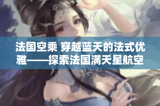 法國空乘 穿越藍天的法式優(yōu)雅——探索法國滿天星航空的舒適與品質