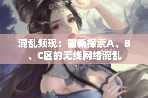 混亂頻現(xiàn)：重新探索A、B、C區(qū)的無線網(wǎng)絡混亂