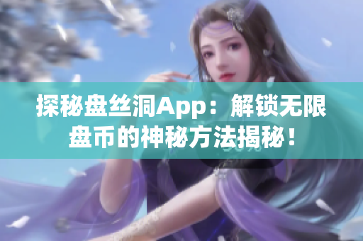 探秘盤絲洞App：解鎖無限盤幣的神秘方法揭秘！