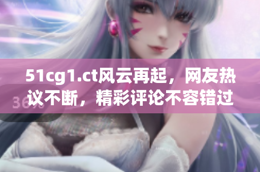 51cg1.ct風云再起，網(wǎng)友熱議不斷，精彩評論不容錯過