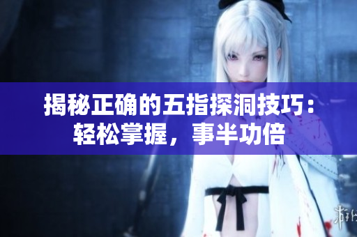 揭秘正確的五指探洞技巧：輕松掌握，事半功倍