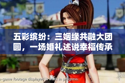 五彩繽紛：三姻緣共融大團(tuán)圓，一場婚禮述說幸福傳承