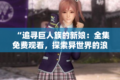 “追尋巨人族的新娘：全集免費(fèi)觀看，探索異世界的浪漫冒險(xiǎn)！”