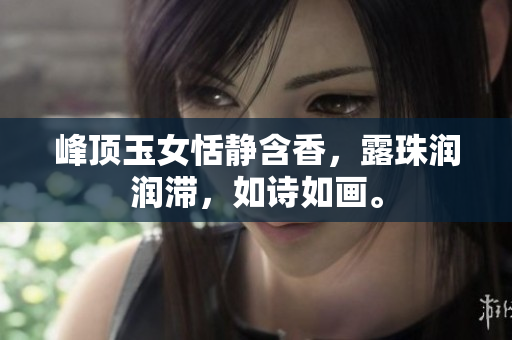 峰頂玉女恬靜含香，露珠潤潤滯，如詩如畫。