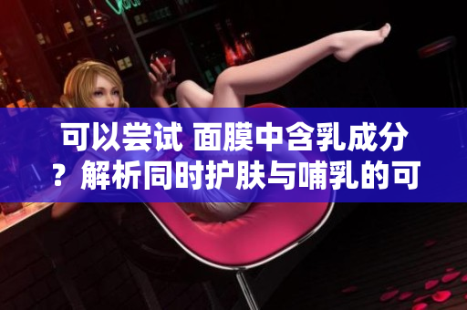 可以嘗試 面膜中含乳成分？解析同時(shí)護(hù)膚與哺乳的可能性