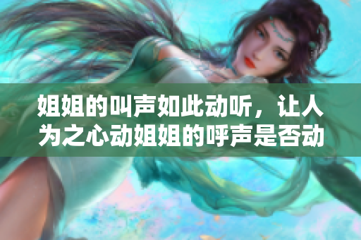 姐姐的叫聲如此動聽，讓人為之心動姐姐的呼聲是否動聽？