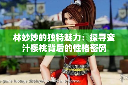 林妙妙的獨特魅力：探尋蜜汁櫻桃背后的性格密碼