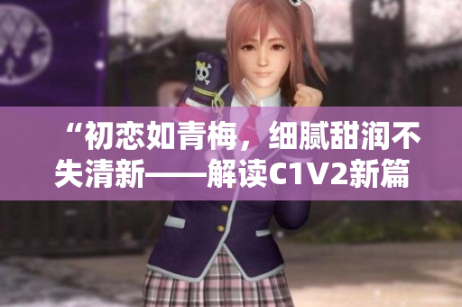 “初戀如青梅，細膩甜潤不失清新——解讀C1V2新篇章”
