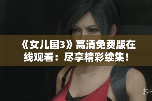 《女兒國3》高清免費版在線觀看：盡享精彩續(xù)集！