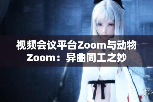 視頻會議平臺Zoom與動物Zoom：異曲同工之妙