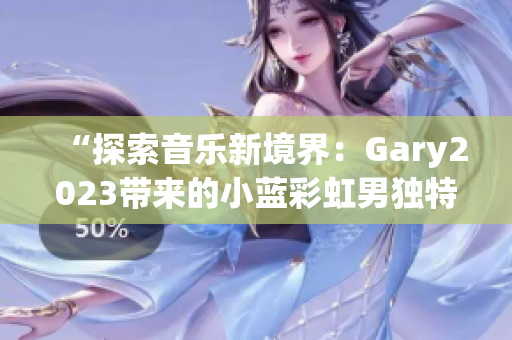 “探索音樂新境界：Gary2023帶來的小藍彩虹男獨特音樂作品”
