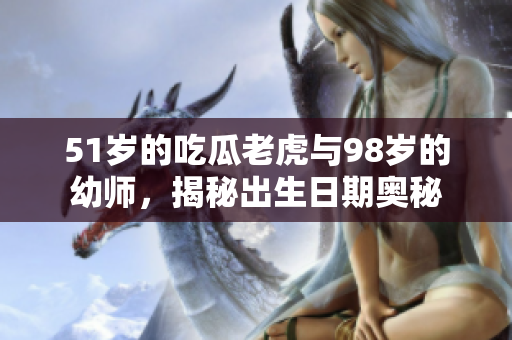 51歲的吃瓜老虎與98歲的幼師，揭秘出生日期奧秘