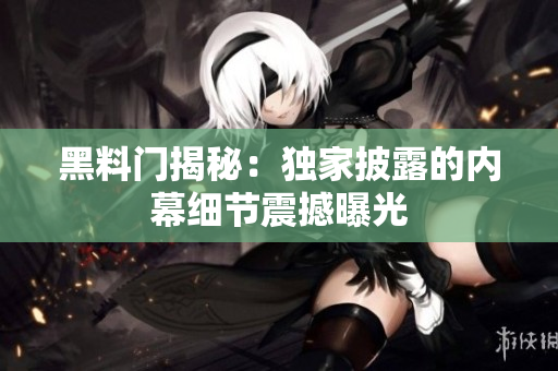 黑料門揭秘：獨(dú)家披露的內(nèi)幕細(xì)節(jié)震撼曝光