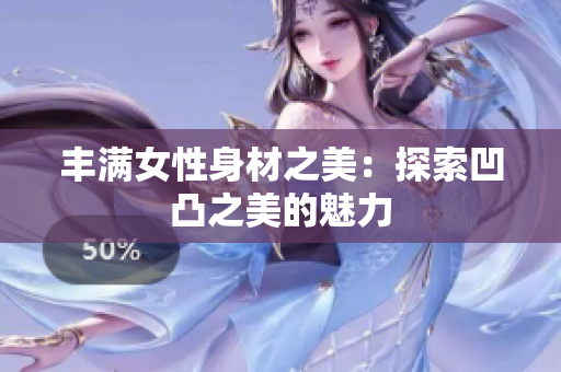 豐滿女性身材之美：探索凹凸之美的魅力