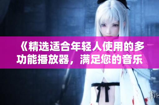 《精選適合年輕人使用的多功能播放器，滿足您的音樂和視頻娛樂需求》