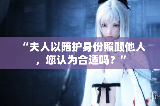 “夫人以陪護(hù)身份照顧他人，您認(rèn)為合適嗎？”