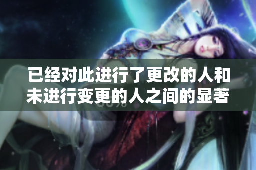 已經(jīng)對此進行了更改的人和未進行變更的人之間的顯著差異