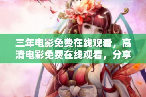 三年電影免費(fèi)在線觀看，高清電影免費(fèi)在線觀看，分享免費(fèi)高清電影觀看網(wǎng)站